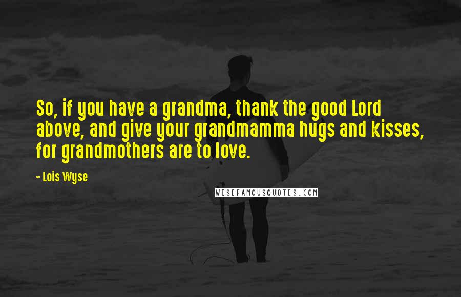 Lois Wyse Quotes: So, if you have a grandma, thank the good Lord above, and give your grandmamma hugs and kisses, for grandmothers are to love.