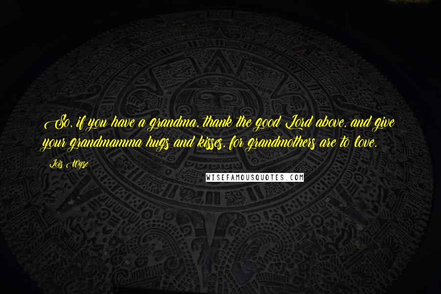 Lois Wyse Quotes: So, if you have a grandma, thank the good Lord above, and give your grandmamma hugs and kisses, for grandmothers are to love.