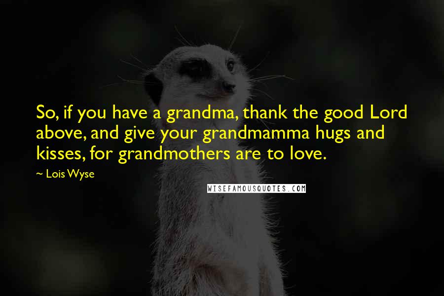 Lois Wyse Quotes: So, if you have a grandma, thank the good Lord above, and give your grandmamma hugs and kisses, for grandmothers are to love.