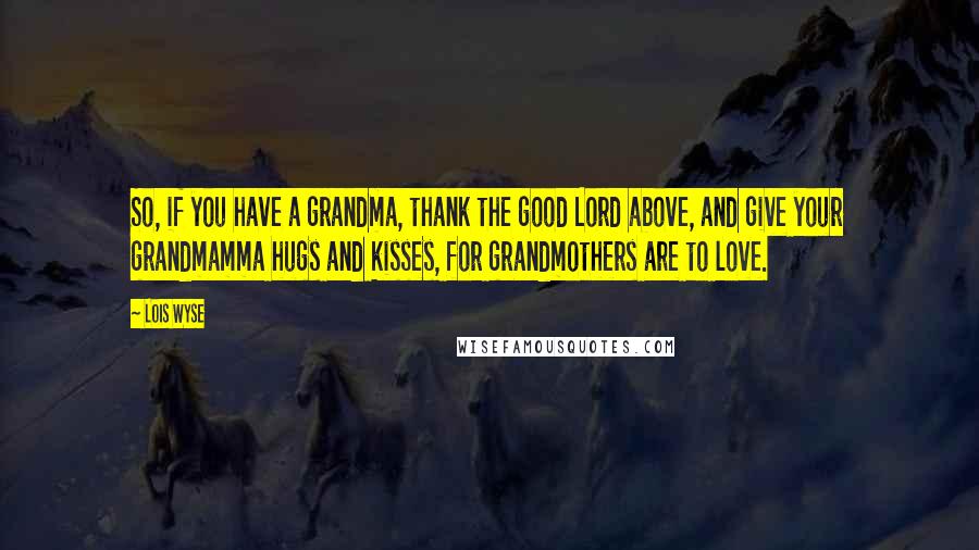 Lois Wyse Quotes: So, if you have a grandma, thank the good Lord above, and give your grandmamma hugs and kisses, for grandmothers are to love.