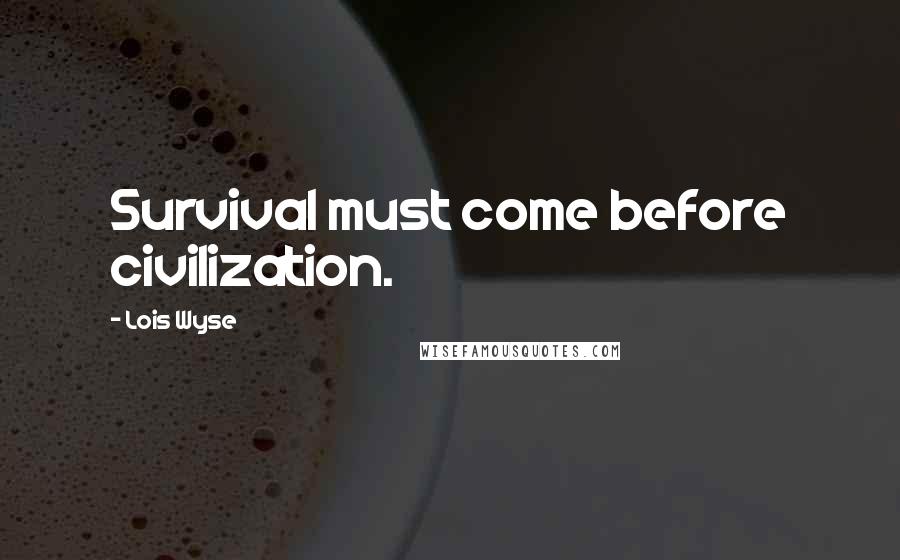 Lois Wyse Quotes: Survival must come before civilization.
