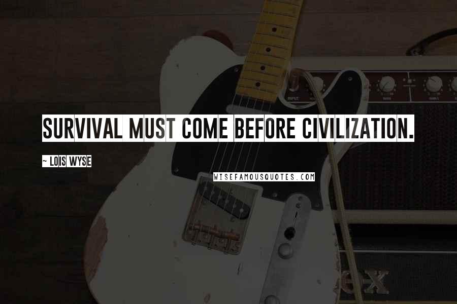 Lois Wyse Quotes: Survival must come before civilization.