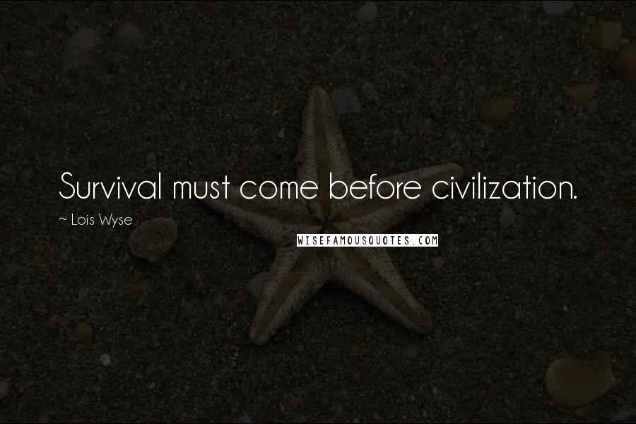 Lois Wyse Quotes: Survival must come before civilization.