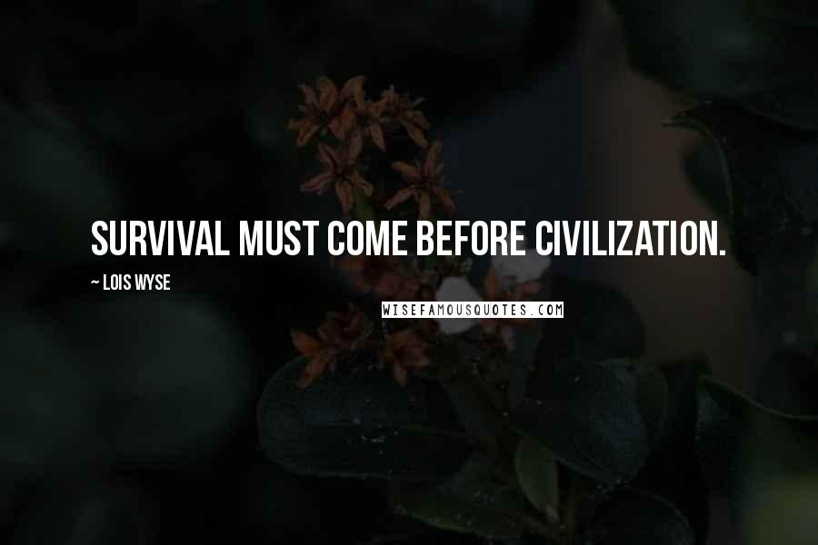 Lois Wyse Quotes: Survival must come before civilization.
