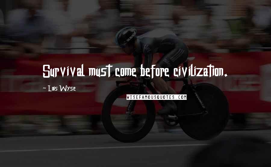 Lois Wyse Quotes: Survival must come before civilization.