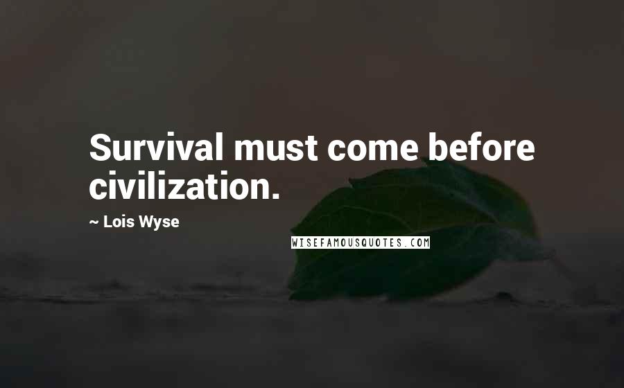 Lois Wyse Quotes: Survival must come before civilization.