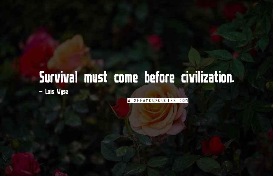 Lois Wyse Quotes: Survival must come before civilization.