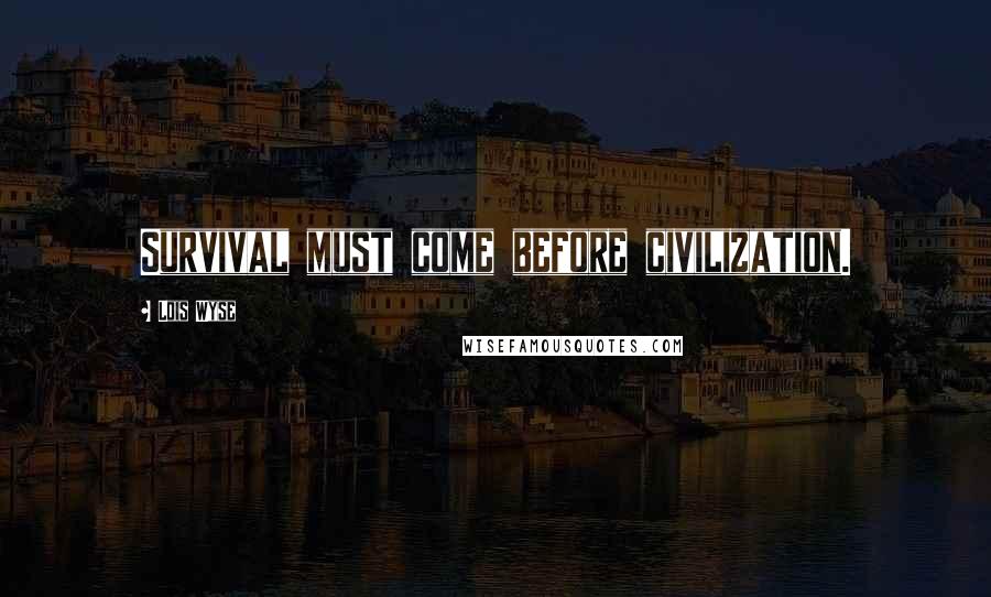 Lois Wyse Quotes: Survival must come before civilization.
