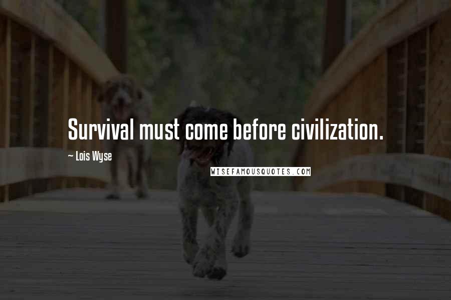 Lois Wyse Quotes: Survival must come before civilization.