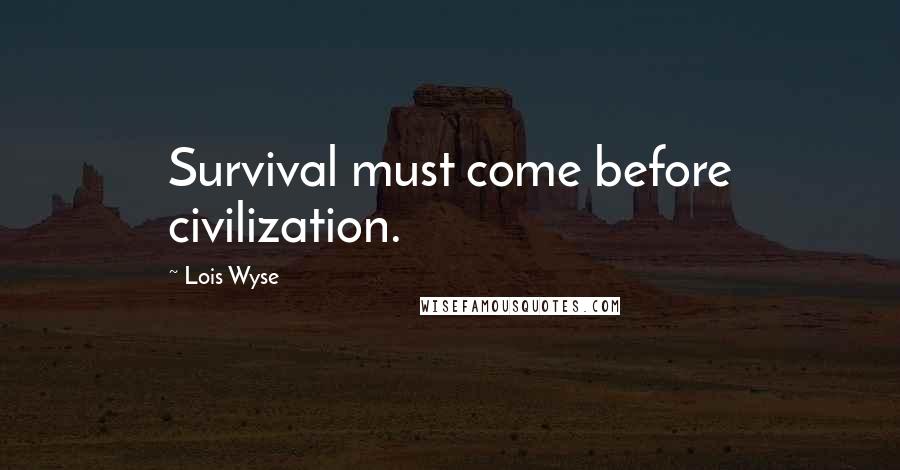 Lois Wyse Quotes: Survival must come before civilization.
