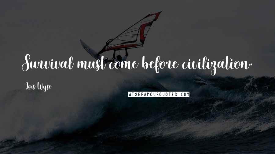 Lois Wyse Quotes: Survival must come before civilization.