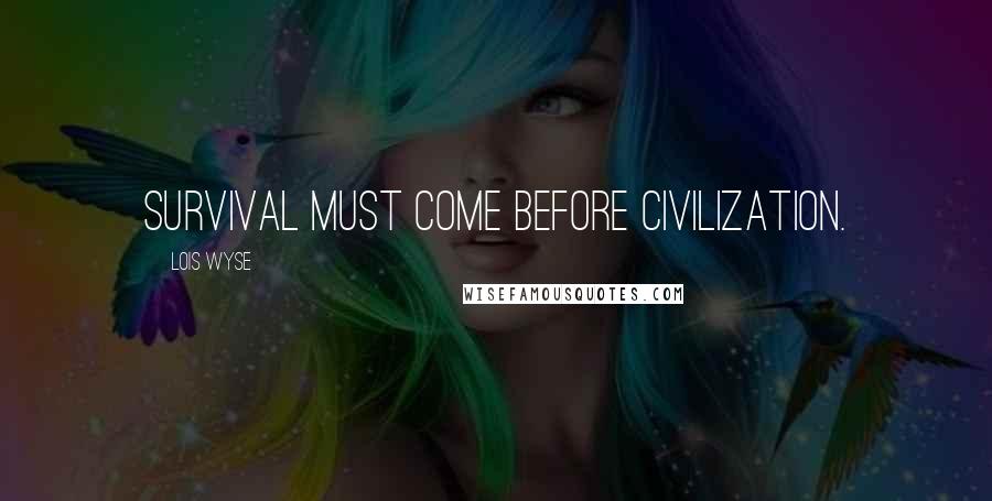 Lois Wyse Quotes: Survival must come before civilization.
