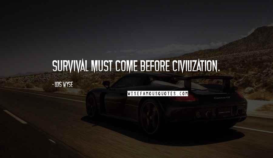 Lois Wyse Quotes: Survival must come before civilization.