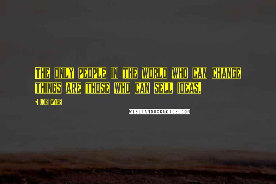 Lois Wyse Quotes: The only people in the world who can change things are those who can sell ideas.