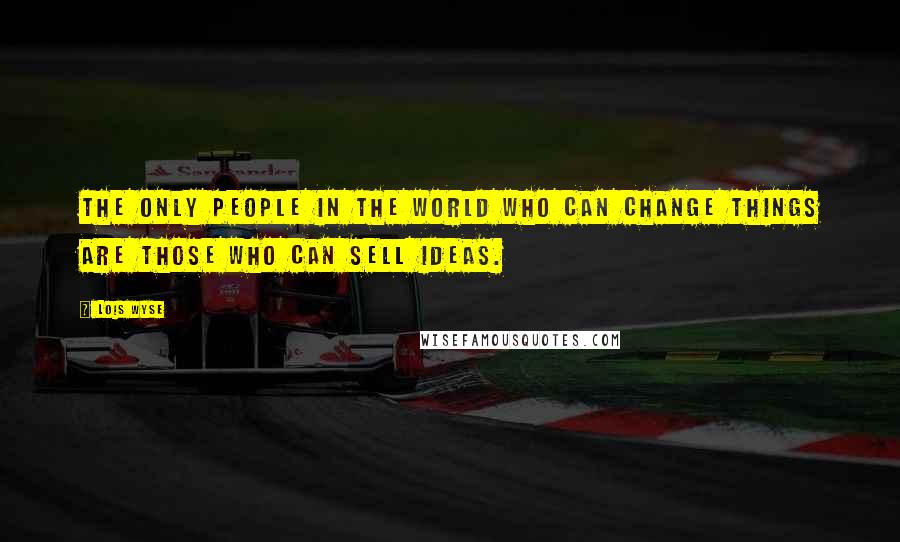 Lois Wyse Quotes: The only people in the world who can change things are those who can sell ideas.