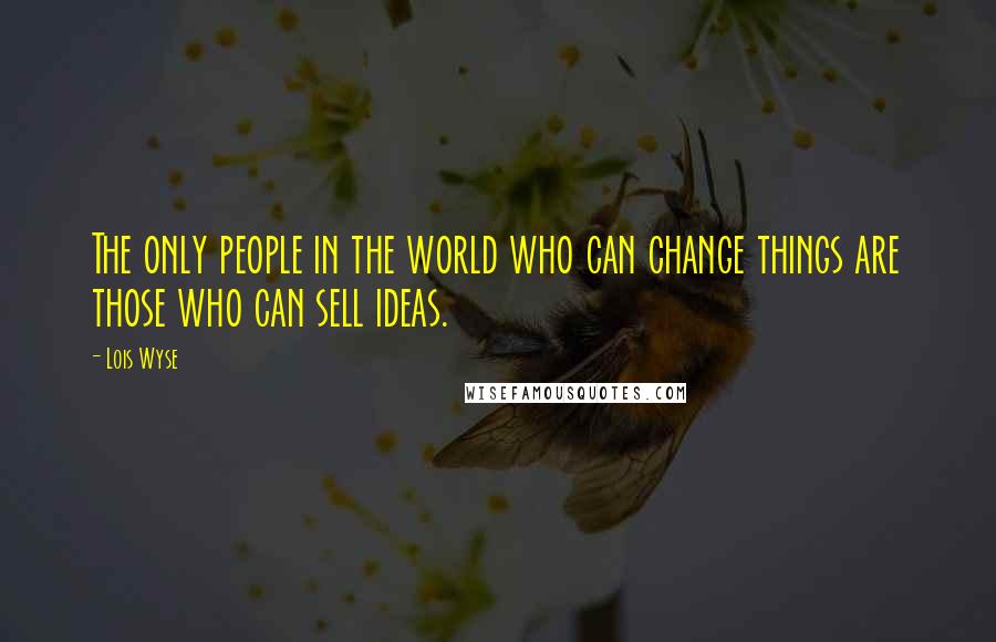 Lois Wyse Quotes: The only people in the world who can change things are those who can sell ideas.