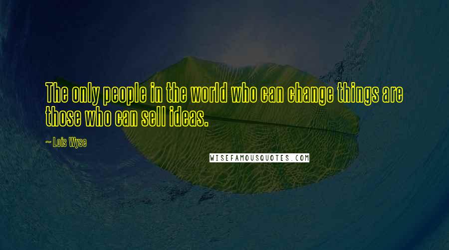 Lois Wyse Quotes: The only people in the world who can change things are those who can sell ideas.