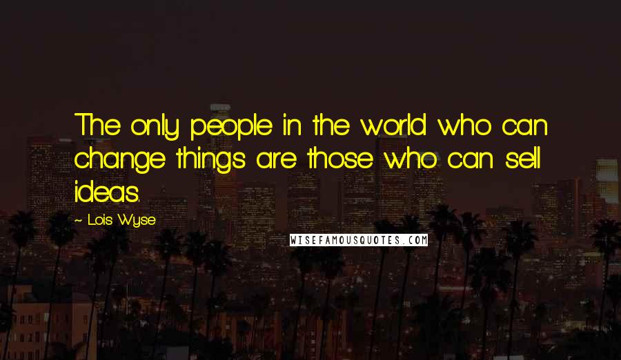 Lois Wyse Quotes: The only people in the world who can change things are those who can sell ideas.