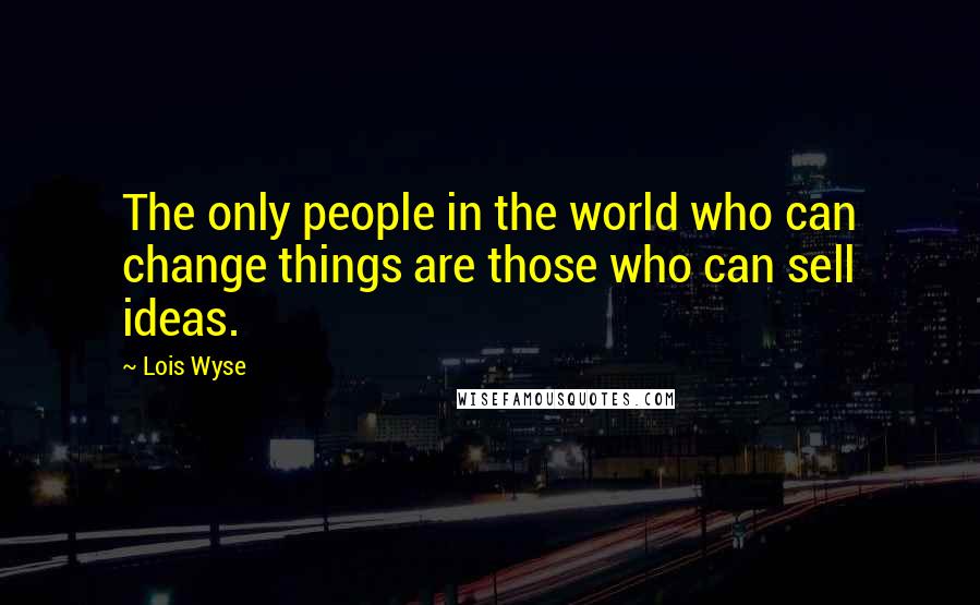 Lois Wyse Quotes: The only people in the world who can change things are those who can sell ideas.