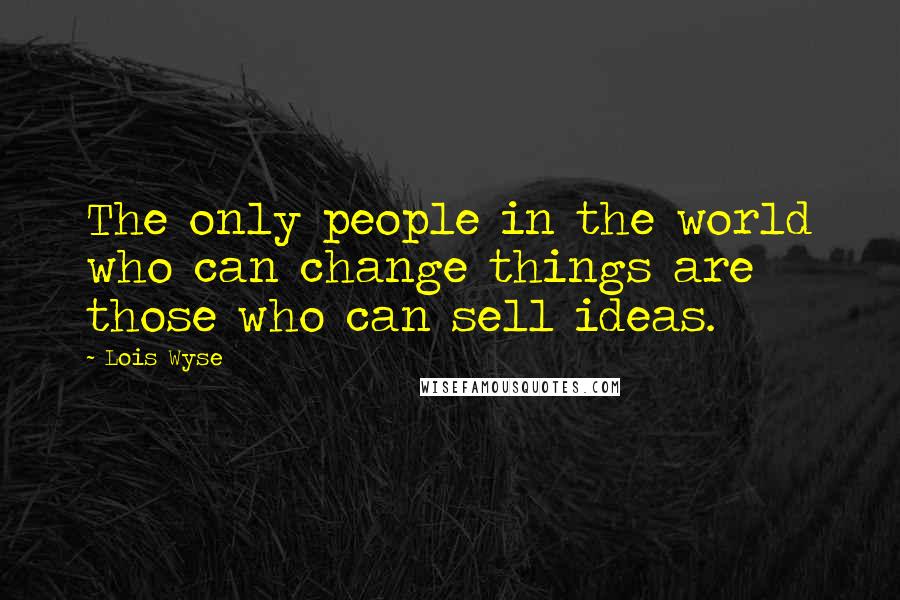 Lois Wyse Quotes: The only people in the world who can change things are those who can sell ideas.