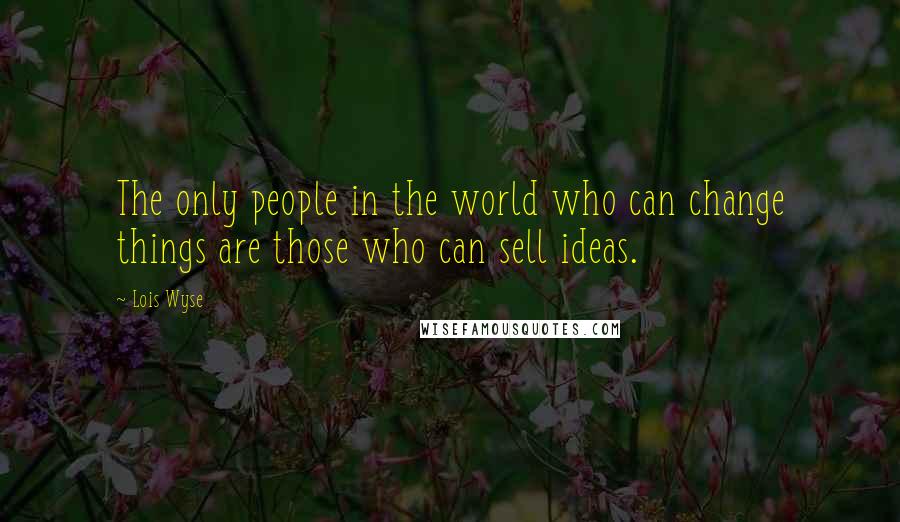 Lois Wyse Quotes: The only people in the world who can change things are those who can sell ideas.