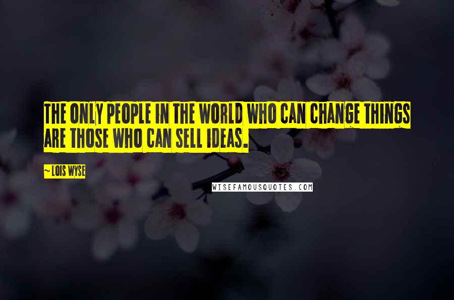 Lois Wyse Quotes: The only people in the world who can change things are those who can sell ideas.