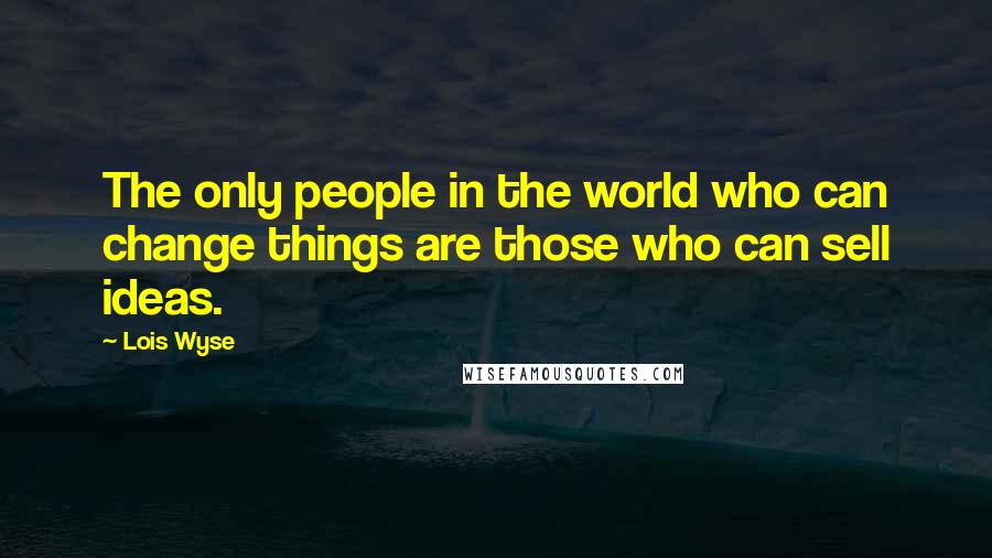 Lois Wyse Quotes: The only people in the world who can change things are those who can sell ideas.