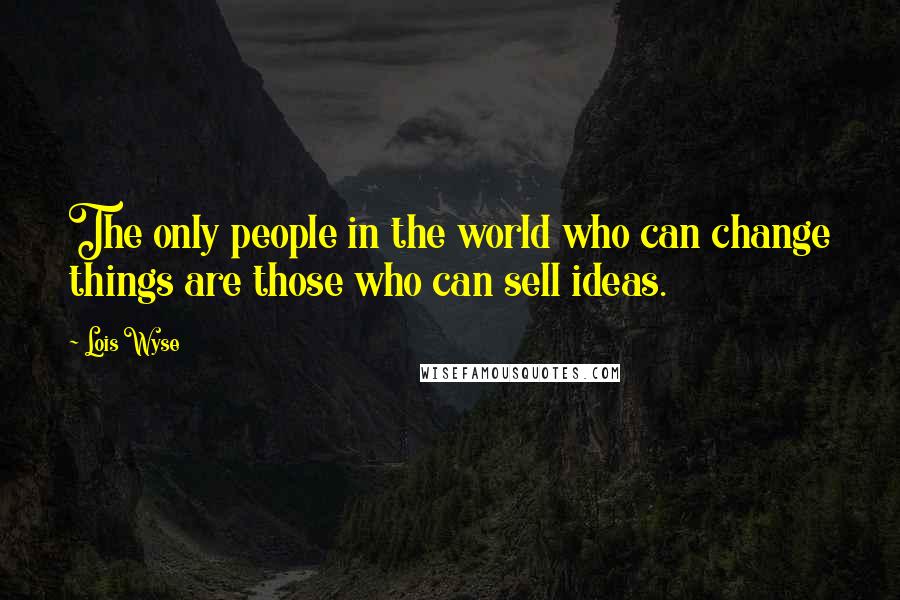 Lois Wyse Quotes: The only people in the world who can change things are those who can sell ideas.