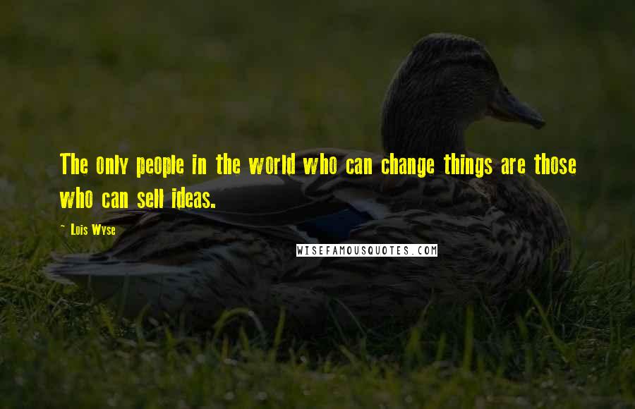 Lois Wyse Quotes: The only people in the world who can change things are those who can sell ideas.