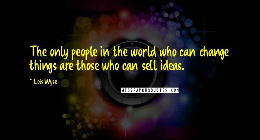 Lois Wyse Quotes: The only people in the world who can change things are those who can sell ideas.