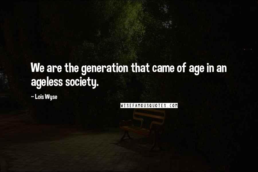 Lois Wyse Quotes: We are the generation that came of age in an ageless society.