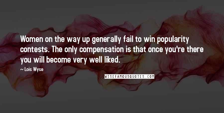 Lois Wyse Quotes: Women on the way up generally fail to win popularity contests. The only compensation is that once you're there you will become very well liked.