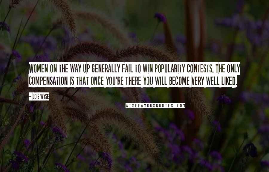 Lois Wyse Quotes: Women on the way up generally fail to win popularity contests. The only compensation is that once you're there you will become very well liked.