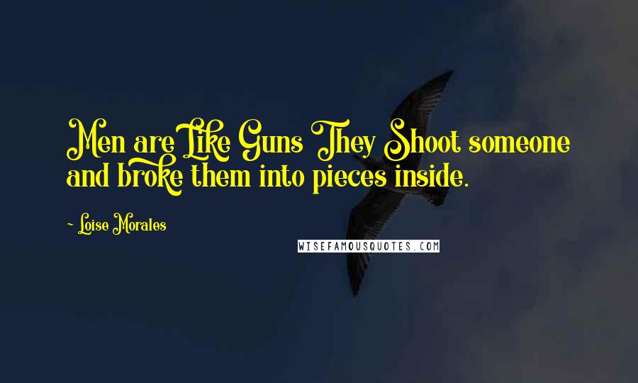 Loise Morales Quotes: Men are Like Guns They Shoot someone and broke them into pieces inside.