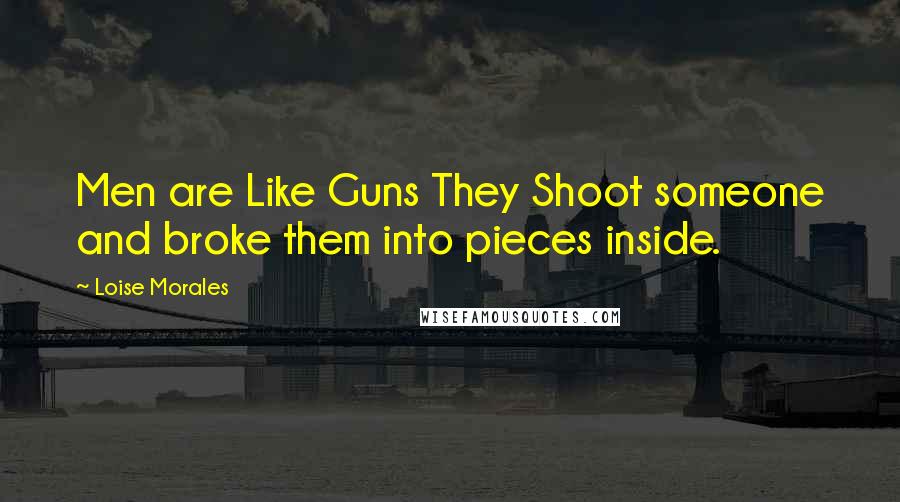 Loise Morales Quotes: Men are Like Guns They Shoot someone and broke them into pieces inside.