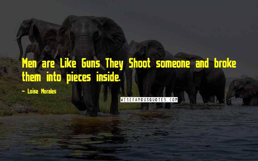 Loise Morales Quotes: Men are Like Guns They Shoot someone and broke them into pieces inside.