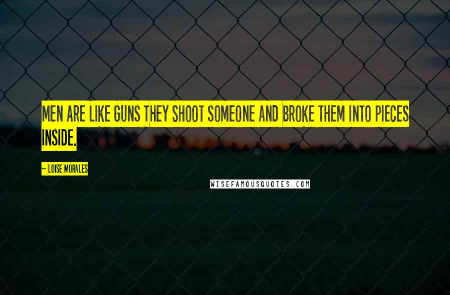 Loise Morales Quotes: Men are Like Guns They Shoot someone and broke them into pieces inside.