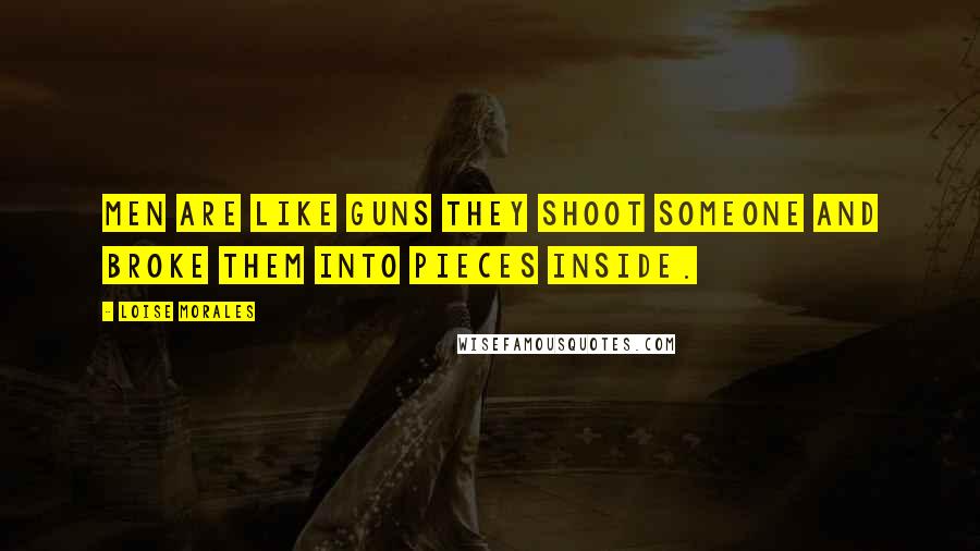 Loise Morales Quotes: Men are Like Guns They Shoot someone and broke them into pieces inside.
