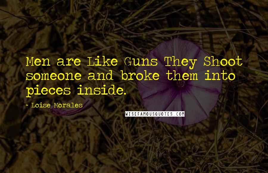 Loise Morales Quotes: Men are Like Guns They Shoot someone and broke them into pieces inside.