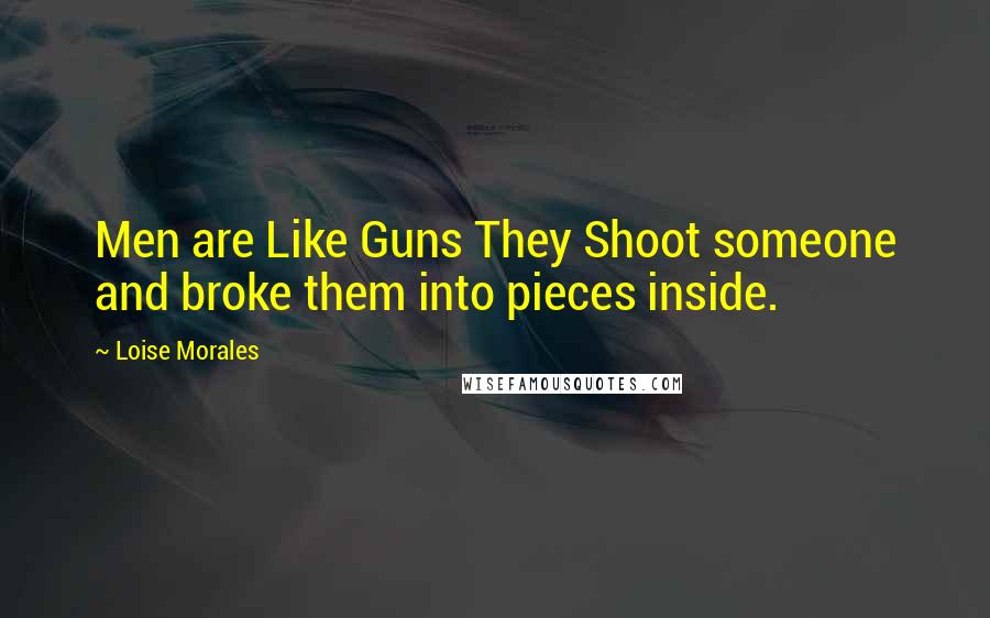 Loise Morales Quotes: Men are Like Guns They Shoot someone and broke them into pieces inside.
