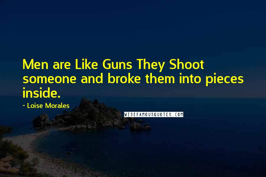 Loise Morales Quotes: Men are Like Guns They Shoot someone and broke them into pieces inside.