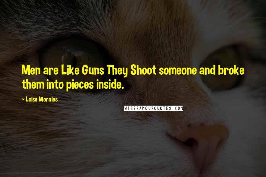 Loise Morales Quotes: Men are Like Guns They Shoot someone and broke them into pieces inside.