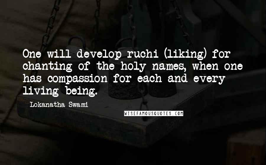 Lokanatha Swami Quotes: One will develop ruchi (liking) for chanting of the holy names, when one has compassion for each and every living being.