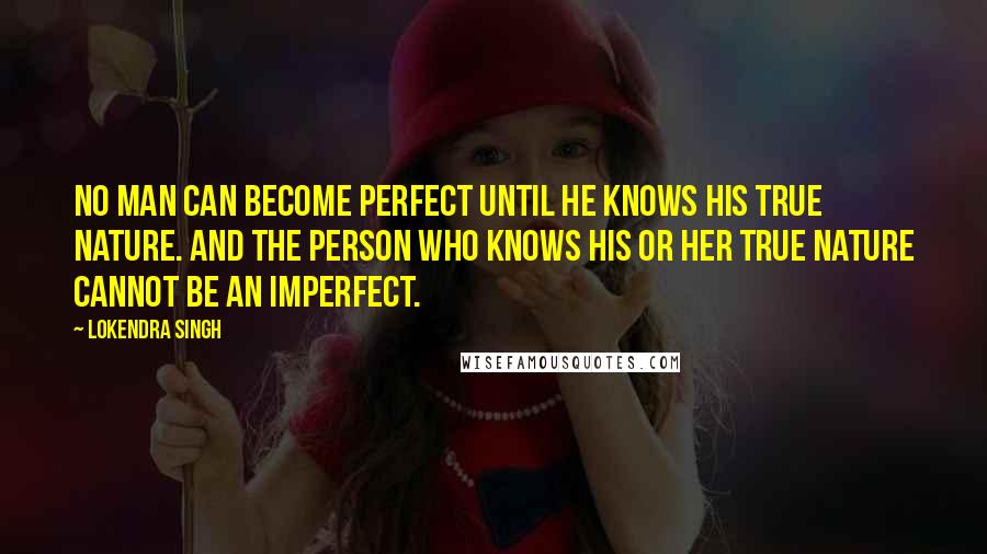 Lokendra Singh Quotes: No man can become perfect until he knows his true nature. And the person who knows his or her true nature cannot be an imperfect.