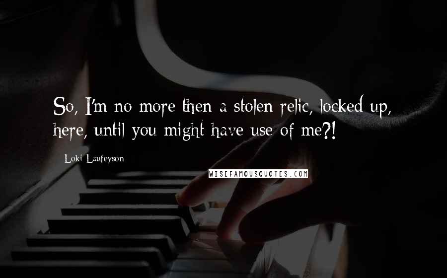 Loki Laufeyson Quotes: So, I'm no more then a stolen relic, locked up, here, until you might have use of me?!
