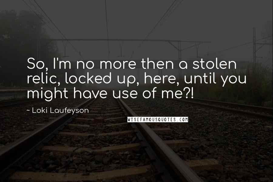 Loki Laufeyson Quotes: So, I'm no more then a stolen relic, locked up, here, until you might have use of me?!