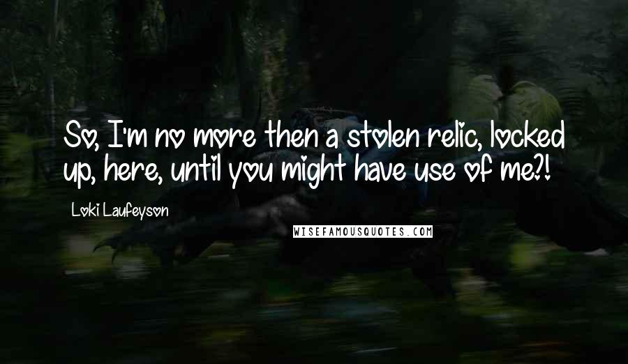 Loki Laufeyson Quotes: So, I'm no more then a stolen relic, locked up, here, until you might have use of me?!