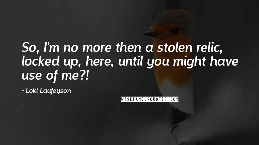 Loki Laufeyson Quotes: So, I'm no more then a stolen relic, locked up, here, until you might have use of me?!