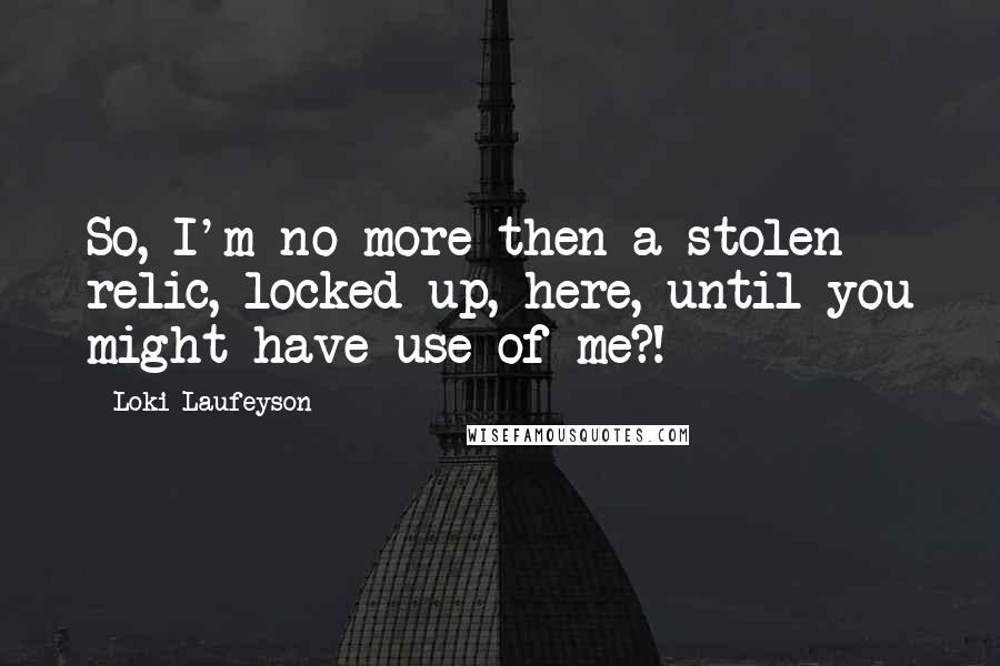 Loki Laufeyson Quotes: So, I'm no more then a stolen relic, locked up, here, until you might have use of me?!