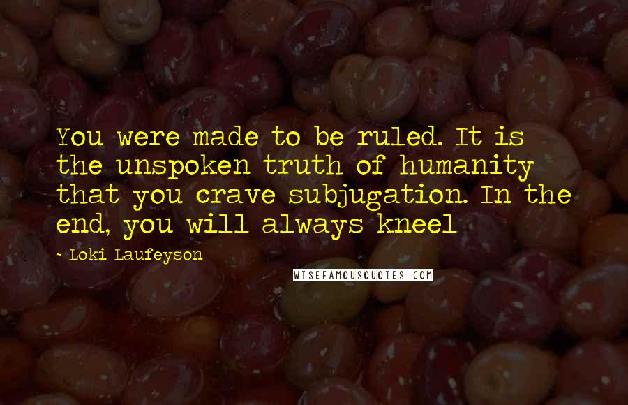 Loki Laufeyson Quotes: You were made to be ruled. It is the unspoken truth of humanity that you crave subjugation. In the end, you will always kneel
